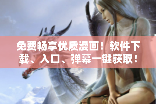 免费畅享优质漫画！软件下载、入口、弹幕一键获取！