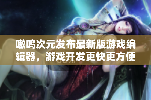 嗷呜次元发布最新版游戏编辑器，游戏开发更快更方便！