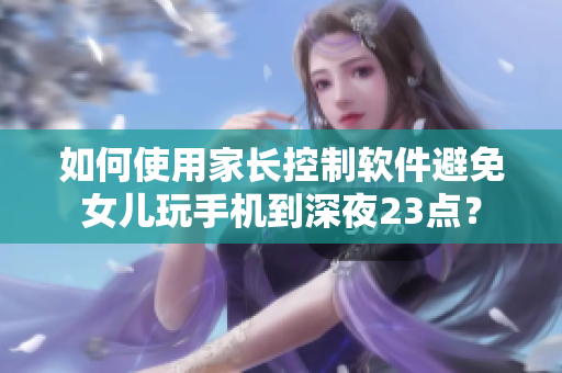 如何使用家长控制软件避免女儿玩手机到深夜23点？
