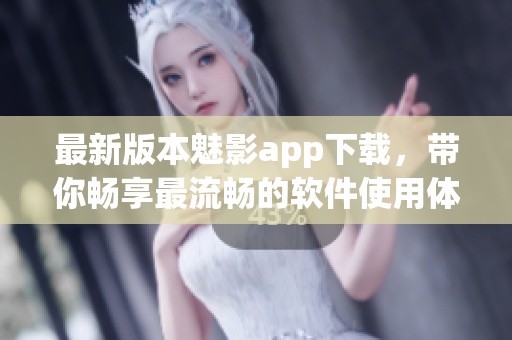 最新版本魅影app下载，带你畅享最流畅的软件使用体验！