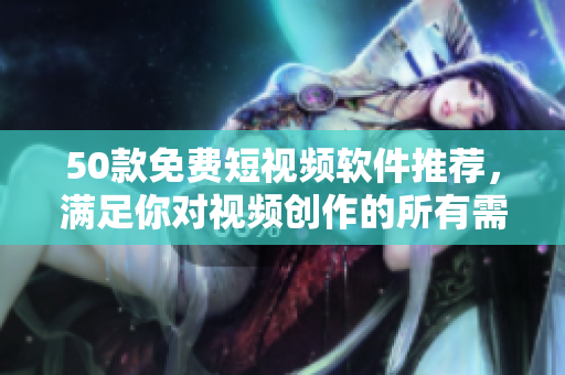 50款免费短视频软件推荐，满足你对视频创作的所有需求！