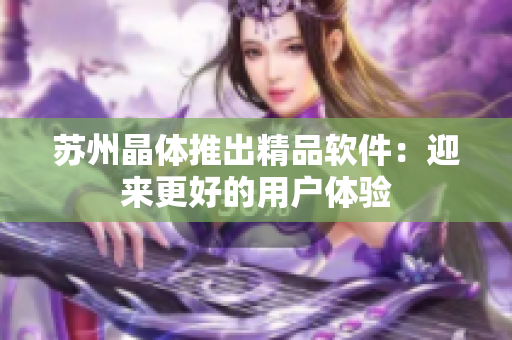 苏州晶体推出精品软件：迎来更好的用户体验