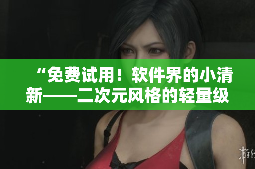 “免费试用！软件界的小清新——二次元风格的轻量级软件推荐”