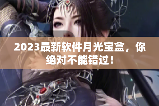 2023最新软件月光宝盒，你绝对不能错过！