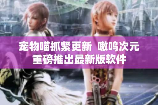 宠物喵抓紧更新  嗷呜次元重磅推出最新版软件