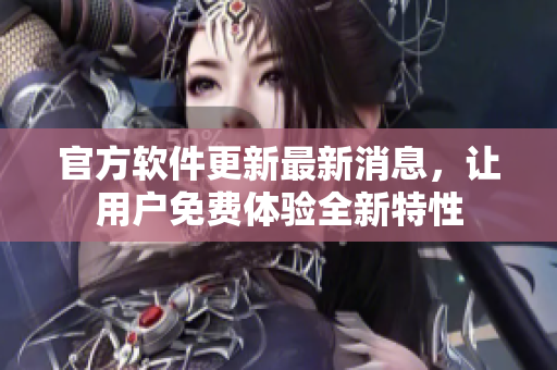 官方软件更新最新消息，让用户免费体验全新特性