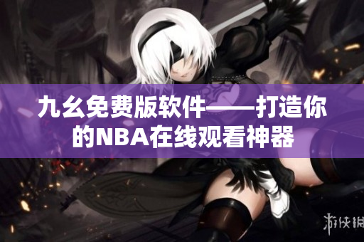 九幺免费版软件——打造你的NBA在线观看神器