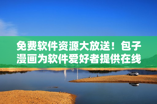免费软件资源大放送！包子漫画为软件爱好者提供在线阅读平台