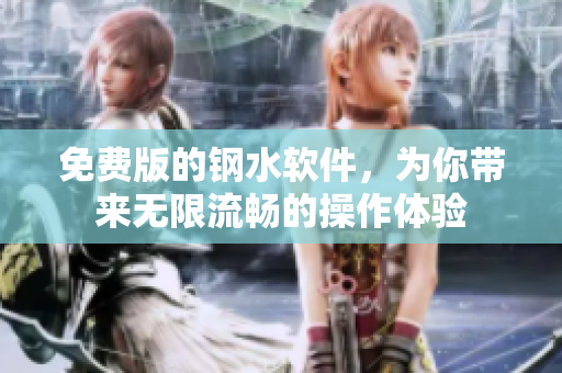 免费版的钢水软件，为你带来无限流畅的操作体验