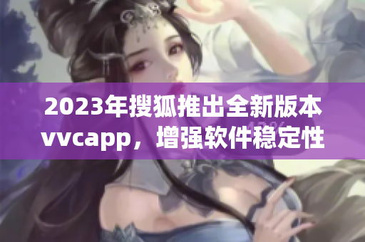 2023年搜狐推出全新版本vvcapp，增强软件稳定性与功能性