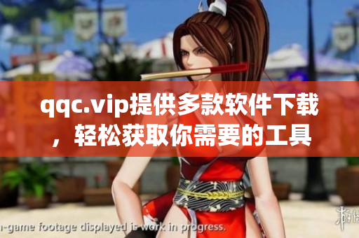 qqc.vip提供多款软件下载，轻松获取你需要的工具