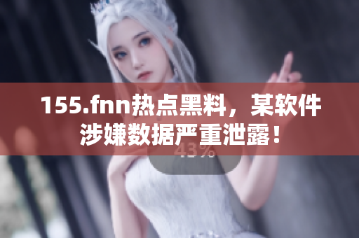155.fnn热点黑料，某软件涉嫌数据严重泄露！