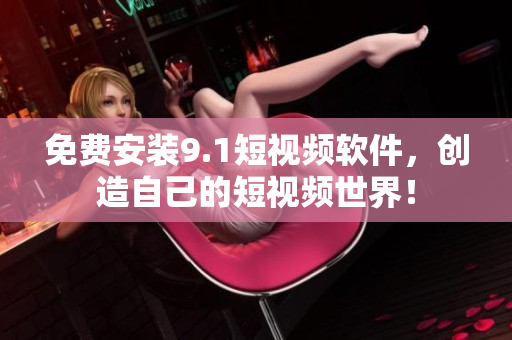 免费安装9.1短视频软件，创造自己的短视频世界！