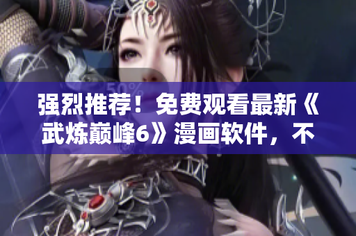 强烈推荐！免费观看最新《武炼巅峰6》漫画软件，不容错过！