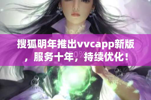 搜狐明年推出vvcapp新版，服务十年，持续优化！