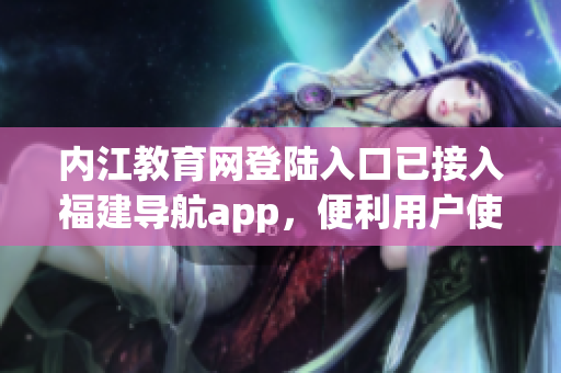 内江教育网登陆入口已接入福建导航app，便利用户使用