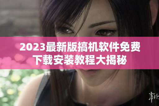 2023最新版搞机软件免费下载安装教程大揭秘