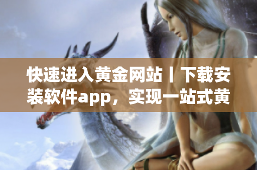 快速进入黄金网站丨下载安装软件app，实现一站式黄金服务