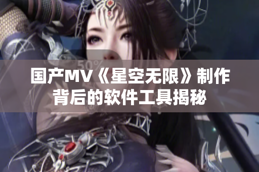 国产MV《星空无限》制作背后的软件工具揭秘