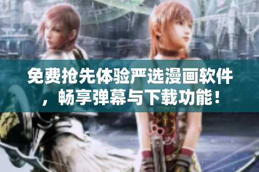 免费抢先体验严选漫画软件，畅享弹幕与下载功能！