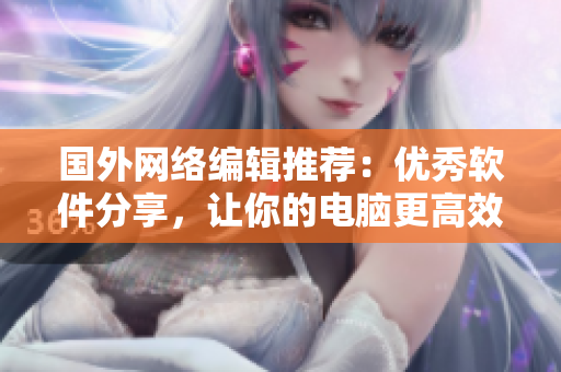 国外网络编辑推荐：优秀软件分享，让你的电脑更高效