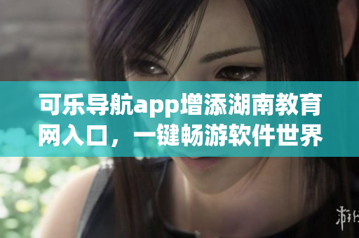 可乐导航app增添湖南教育网入口，一键畅游软件世界
