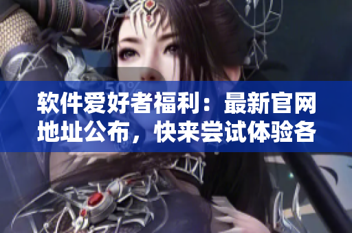 软件爱好者福利：最新官网地址公布，快来尝试体验各类优质软件！