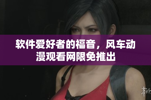 软件爱好者的福音，风车动漫观看网限免推出