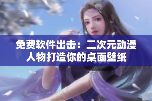 免费软件出击：二次元动漫人物打造你的桌面壁纸