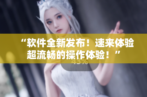 “软件全新发布！速来体验超流畅的操作体验！”