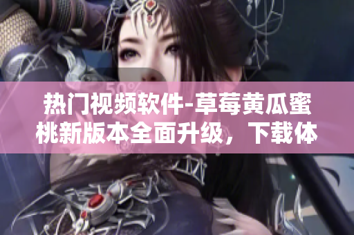 热门视频软件-草莓黄瓜蜜桃新版本全面升级，下载体验更佳！