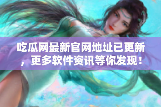 吃瓜网最新官网地址已更新，更多软件资讯等你发现！