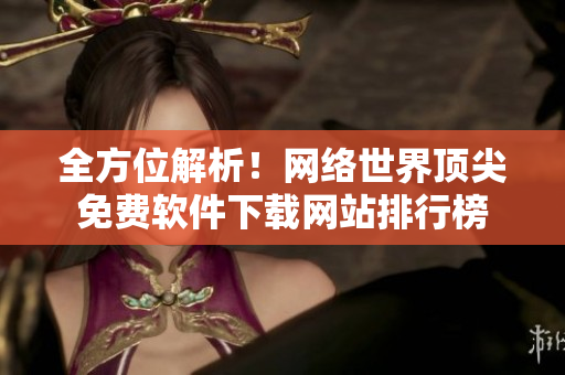 全方位解析！网络世界顶尖免费软件下载网站排行榜