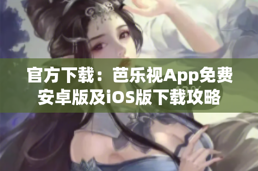 官方下载：芭乐视App免费安卓版及iOS版下载攻略