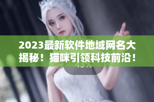 2023最新软件地域网名大揭秘！猫咪引领科技前沿！