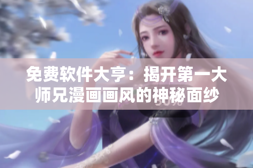 免费软件大亨：揭开第一大师兄漫画画风的神秘面纱