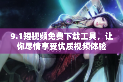 9.1短视频免费下载工具，让你尽情享受优质视频体验