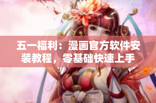 五一福利：漫画官方软件安装教程，零基础快速上手