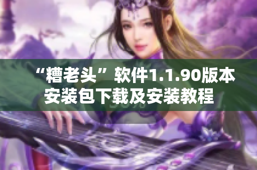 “糟老头”软件1.1.90版本安装包下载及安装教程