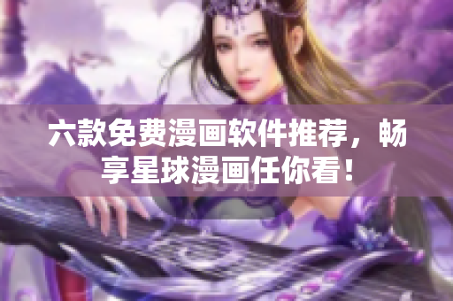 六款免费漫画软件推荐，畅享星球漫画任你看！