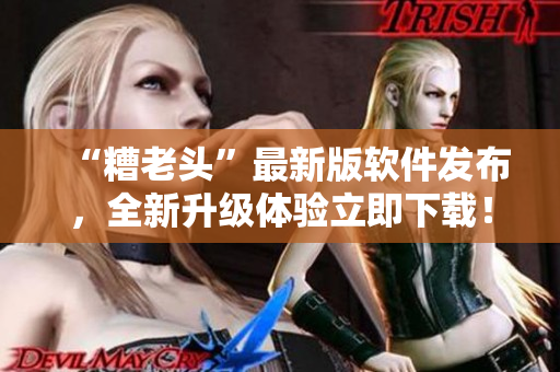 “糟老头”最新版软件发布，全新升级体验立即下载！