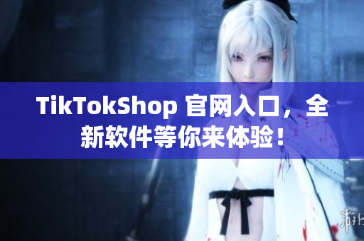 TikTokShop 官网入口，全新软件等你来体验！