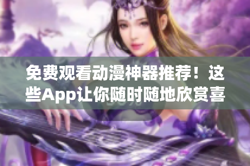 免费观看动漫神器推荐！这些App让你随时随地欣赏喜爱的动画