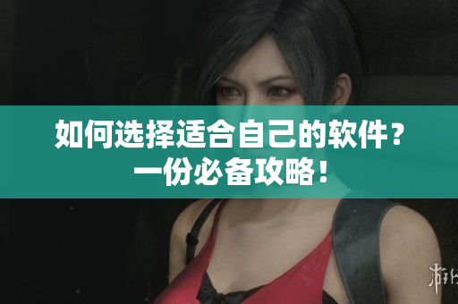 如何选择适合自己的软件？一份必备攻略！