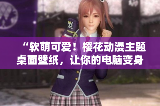“软萌可爱！樱花动漫主题桌面壁纸，让你的电脑变身二次元世界”