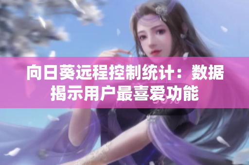 向日葵远程控制统计：数据揭示用户最喜爱功能