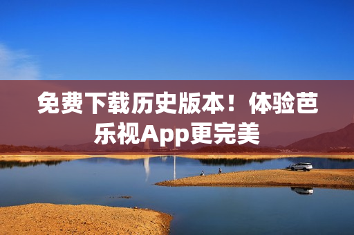 免费下载历史版本！体验芭乐视App更完美