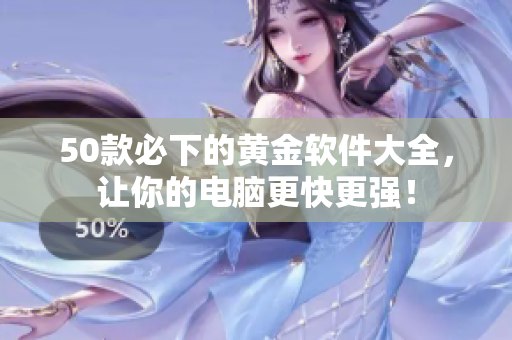 50款必下的黄金软件大全，让你的电脑更快更强！