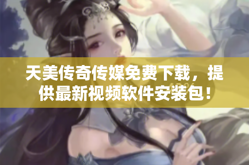 天美传奇传媒免费下载，提供最新视频软件安装包！