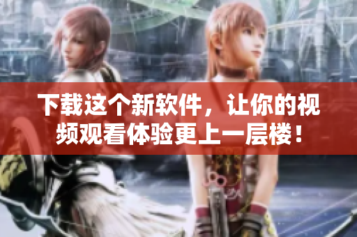 下载这个新软件，让你的视频观看体验更上一层楼！